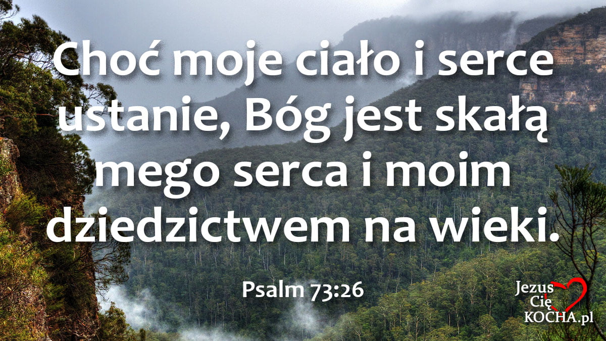 Choć moje ciało i serce ustanie, Bóg jest skałą mego serca i moim dziedzictwem na wieki. Psalm 73:26